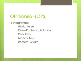 OPinioneS -(OPS)
 Integrantes:
Hilario, Karen
Pérez-Pacheco, Rolando
Pino, Erick
Manco, Luis
Romero, Alvaro
 