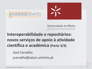Interoperabilidade e repositórios:
novos serviços de apoio à atividade
científica e académica (Parte 3/4)
José Carvalho
jcarvalho@sdum.uminho.pt

 