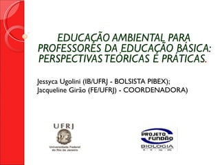   EDUCAÇÃO AMBIENTAL PARA PROFESSORES DA EDUCAÇÃO BÁSICA: PERSPECTIVAS TEÓRICAS E PRÁTICAS .  Jessyca Ugolini (IB/UFRJ - BOLSISTA PIBEX);  Jacqueline Girão (FE/UFRJ) - COORDENADORA) 