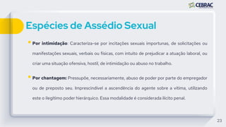 Espécies de Assédio Sexual
23
 Por intimidação: Caracteriza-se por incitações sexuais importunas, de solicitações ou
mani...