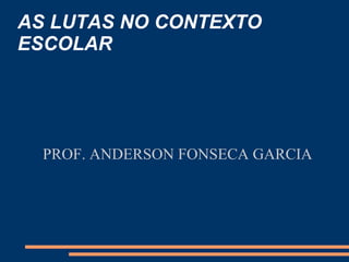 AS   LUTAS NO CONTEXTO ESCOLAR PROF. ANDERSON FONSECA GARCIA 