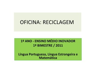OFICINA: RECICLAGEM  1º ANO - ENSINO MÉDIO INOVADOR 1º BIMESTRE / 2011 Língua Portuguesa, Língua Estrangeira e Matemática 