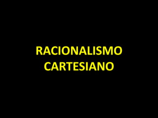 RACIONALISMO
CARTESIANO
 