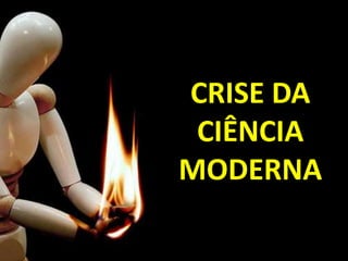 CRISE DA
CIÊNCIA
MODERNA
 