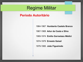 Regime Militar
1964-1967 Humberto Castelo Branco
1967-1969 Artur da Costa e Silva
1969-1974 Emílio Garrastazu Médici
1974-1979 Ernesto Geisel
1979-1985 João Figueiredo
Período Autoritário
 