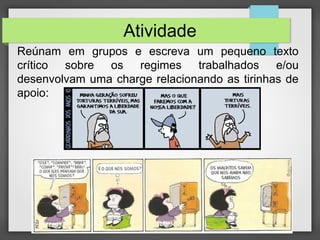 Atividade
Reúnam em grupos e escreva um pequeno texto
crítico sobre os regimes trabalhados e/ou
desenvolvam uma charge relacionando as tirinhas de
apoio:
 