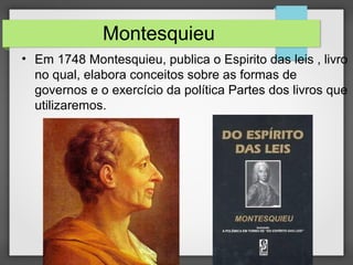 Montesquieu
• Em 1748 Montesquieu, publica o Espirito das leis , livro
no qual, elabora conceitos sobre as formas de
governos e o exercício da política Partes dos livros que
utilizaremos.
 