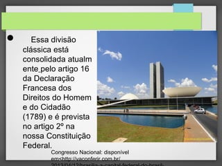  Essa divisão
clássica está
consolidada atualm
ente pelo artigo 16
da Declaração
Francesa dos
Direitos do Homem
e do Cidadão
(1789) e é prevista
no artigo 2º na
nossa Constituição
Federal.
Congresso Nacional: disponível
em<http://vaconferir.com.br/
 