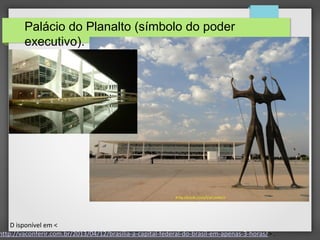 D isponível em <
http://vaconferir.com.br/2013/04/12/brasilia-a-capital-federal-do-brasil-em-apenas-3-horas/> .
Palácio do Planalto (símbolo do poder
executivo).
 