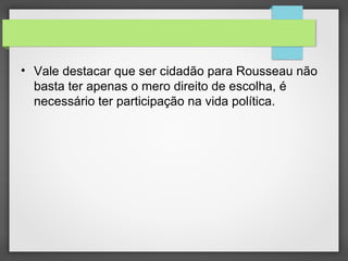 • Vale destacar que ser cidadão para Rousseau não
basta ter apenas o mero direito de escolha, é
necessário ter participação na vida política.
 
