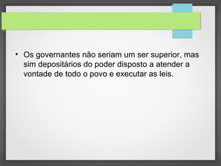 • Os governantes não seriam um ser superior, mas
sim depositários do poder disposto a atender a
vontade de todo o povo e executar as leis.
 