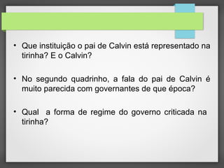 • Que instituição o pai de Calvin está representado na
tirinha? E o Calvin?
• No segundo quadrinho, a fala do pai de Calvin é
muito parecida com governantes de que época?
• Qual a forma de regime do governo criticada na
tirinha?
 