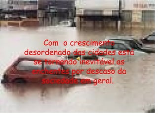 Com  o crescimento desordenado das cidades está se tornando inevitável as enchentes por descaso da sociedade em geral.  