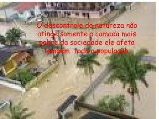O descontrole da natureza não atinge somente a camada mais pobre da sociedade ele afeta também  toda a população. 