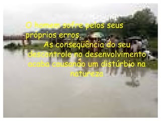 O homem sofre pelos seus próprios erros. As conseqüência do seu descontrole no desenvolvimento acaba causando um distúrbio na natureza 