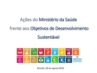 Ações do Ministério da Saúde
frente aos Objetivos de Desenvolvimento
Sustentável
Brasília, 28 de agosto 2018
 
