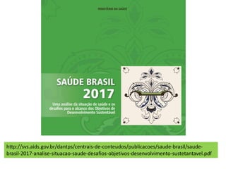 http://svs.aids.gov.br/dantps/centrais-de-conteudos/publicacoes/saude-brasil/saude-
brasil-2017-analise-situacao-saude-desafios-objetivos-desenvolvimento-sustetantavel.pdf
 