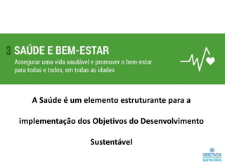 A Saúde é um elemento estruturante para a
implementação dos Objetivos do Desenvolvimento
Sustentável
 