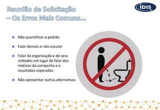 Não quantificar o pedido
Falar demais e não escutar
Falar da organização e de seus
métodos em lugar de falar dos
motivos da campanha e e
resultados esperados
Não apresentar outras alternativas
 