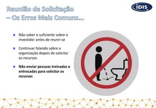 Não saber o suficiente sobre o
investidor antes de reunir-se
Continuar falando sobre a
organização depois de solicitar
os recursos
Não enviar pessoas treinadas e
entrosadas para solicitar os
recursos
 