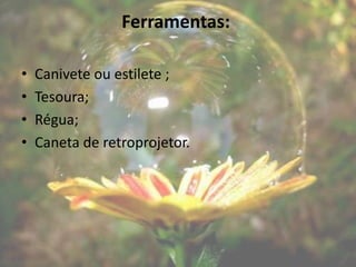 Ferramentas:

•   Canivete ou estilete ;
•   Tesoura;
•   Régua;
•   Caneta de retroprojetor.
 