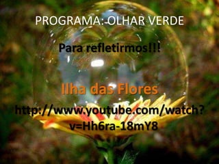 PROGRAMA: OLHAR VERDE

      Para refletirmos!!!


       Ilha das Flores
http://www.youtube.com/watch?
         v=Hh6ra-18mY8
 