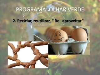 PROGRAMA: OLHAR VERDE
2. Reciclar, reutilizar, “ Re aproveitar”
 