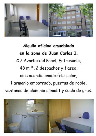 Alquilo oficina amueblada<br />en la zona de Juan Carlos I,<br />C / Azarbe del Papel, Entresuelo,<br />43 m ², 2 despachos y 1 aseo,<br />aire acondicionado frío-calor,<br />1 armario empotrado, puertas de roble,<br />ventanas de aluminio climalit y suelo de gres.<br />