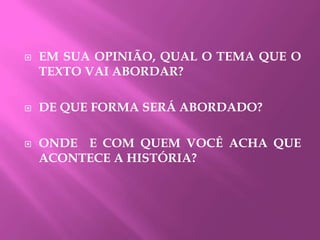  EM SUA OPINIÃO, QUAL O TEMA QUE O
TEXTO VAI ABORDAR?
 DE QUE FORMA SERÁ ABORDADO?
 ONDE E COM QUEM VOCÊ ACHA QUE
ACONTECE A HISTÓRIA?
 