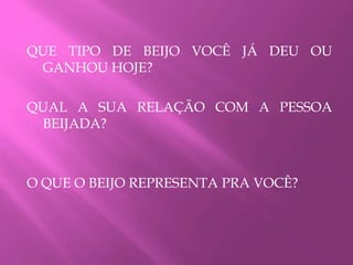 QUE TIPO DE BEIJO VOCÊ JÁ DEU OU
GANHOU HOJE?
QUAL A SUA RELAÇÃO COM A PESSOA
BEIJADA?
O QUE O BEIJO REPRESENTA PRA VOCÊ?
 