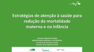 Estratégias de atenção à saúde para
redução da mortalidade
materna e na infância
OFICINA TRIPARTITE SOBRE
MORTALIDADE MATERNA E NA INFÂNCIA
Secretaria de Atenção à Saúde
Brasília, 28 de agosto de 2018
 