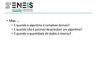 • Mas ...
• E quando o algoritmo é complexo demais?
• E quando não é possível desenvolver um algoritmo?
• E quando a quantidade de dados é imensa?
 
