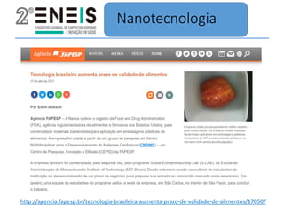 Nanotecnologia
http://agencia.fapesp.br/tecnologia-brasileira-aumenta-prazo-de-validade-de-alimentos/17050/
 