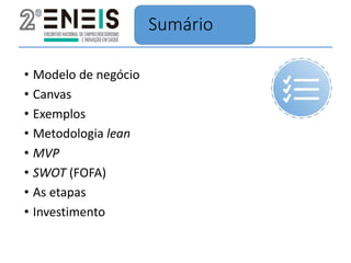 Sumário
• Modelo de negócio
• Canvas
• Exemplos
• Metodologia lean
• MVP
• SWOT (FOFA)
• As etapas
• Investimento
 