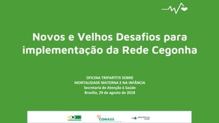 Novos e Velhos Desafios para
implementação da Rede Cegonha
OFICINA TRIPARTITE SOBRE
MORTALIDADE MATERNA E NA INFÂNCIA
Secretaria de Atenção à Saúde
Brasília, 29 de agosto de 2018
 