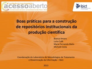 Boas práticas para a construção
de repositórios institucionais da
produção científica
Bianca Amaro
Luísa Café
Maria Fernanda Melis
Michelli Costa

Coordenação do Laboratório de Metodologias de Tratamento
e Disseminação da Informação – Ibict
2013

 