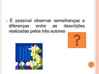  É possível observar semelhanças e
diferenças entre as descrições
realizadas pelos três autores
 