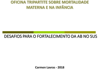 OFICINA TRIPARTITE SOBRE MORTALIDADE
MATERNA E NA INFÂNCIA
Carmen Lavras - 2018
 