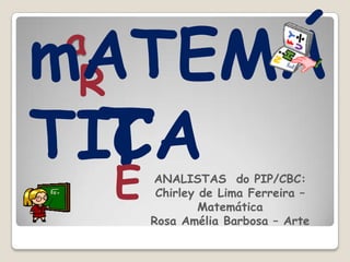 a
R
TE
mATEMÁ
TICAANALISTAS do PIP/CBC:
Chirley de Lima Ferreira –
Matemática
Rosa Amélia Barbosa – Arte
 