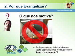 2. Por que Evangelizar?
                                            http://estudosespiritas.tk




               O que nos motiva?




                     – Será que estamos indo trabalhar na
                       Seara Espírita apenas preocupados em
 2ª Reflexão           “bater o nosso ponto”?
 