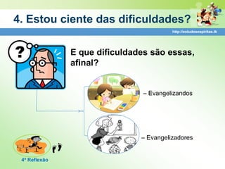 4. Estou ciente das dificuldades?
                                         http://estudosespiritas.tk




               E que dificuldades são essas,
               afinal?


                               – Evangelizandos




                               – Evangelizadores


 4ª Reflexão
 