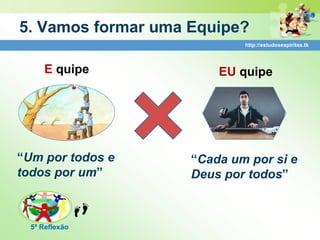 5. Vamos formar uma Equipe?
                            http://estudosespiritas.tk



      E quipe           EU quipe




“Um por todos e     “Cada um por si e
todos por um”       Deus por todos”



  5ª Reflexão
 