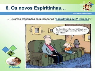 6. Os novos Espiritinhas…
                                                   http://estudosespiritas.tk


– Estamos preparados para receber os “Espiritinhas de 2ª Geração”?




 6ª Reflexão
 
