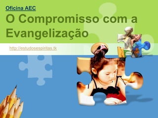 Oficina AEC

O Compromisso com a
Evangelização
 http://estudosespiritas.tk
 