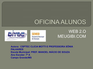 WEB 2.O
MEUGIBI.COM
Autora: CSPTEC CLICIA MOTTI E PROFESSORA SÔNIA
PALHARES
Escola Municipal: PREF. MANOEL INÁCIO DE SOUZA
Ano Escolar: 7º A
Campo Grande/MS

 