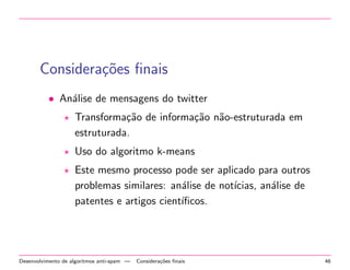 Algoritmo para Agrupamento - K-means 
5 
4 
3 
2 
5 
4 
3 
2 
1 
0 
1 2 3 4 5 6 7 8 
5 
4 
3 
2 
5 
4 
3 
2 
1 
0 
1 2 3 4 5 6 7 8 
1 
0 
1 2 3 4 5 6 7 8 
(1) Objetos que devem ser agrupados 
1 
0 
1 2 3 4 5 6 7 8 
(2) Sorteio dos pontos centrais dos agrupamentos 
(3) Atribuição dos objetos aos agrupamentos (4) Definição do centro do agrupamento 
Algoritmos para Agrupamento | Algoritmo para Agrupamento - K-means 29 
 