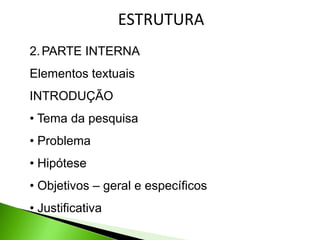 ESTRUTURA
2. PARTE INTERNA
Elementos textuais
INTRODUÇÃO
• Tema da pesquisa
• Problema
• Hipótese
• Objetivos – geral e específicos
• Justificativa
 