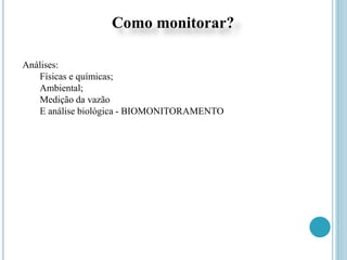 Como monitorar?
Análises:
Físicas e químicas;
Ambiental;
Medição da vazão
E análise biológica - BIOMONITORAMENTO
 