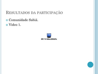 RESULTADOS DA PARTICIPAÇÃO
 Comunidade Sabiá.
 Video 1.
 