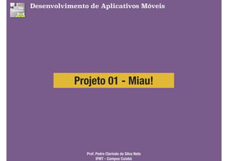 Projeto 01 - Miau!
Desenvolvimento de Aplicativos Móveis
Prof. Pedro Clarindo da Silva Neto 
IFMT - Campus Cuiabá
 